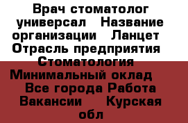 Врач стоматолог-универсал › Название организации ­ Ланцет › Отрасль предприятия ­ Стоматология › Минимальный оклад ­ 1 - Все города Работа » Вакансии   . Курская обл.